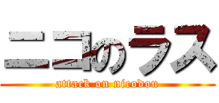 ニコのラス (attack on nicodou)