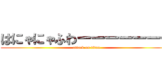 はにゃにゃふわーーーーーーー (attack on titan)