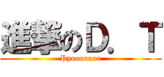 進撃のＤ．Ｔ (Pyooooooo)