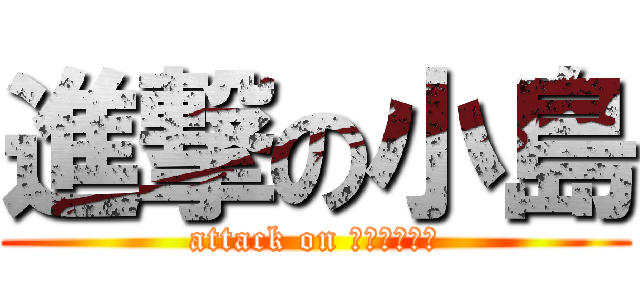 進撃の小島 (attack on ｋｏｊｉｍａ)