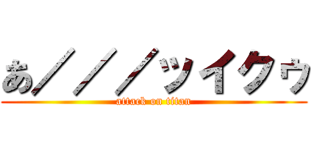 あ／／／ッイクゥ (attack on titan)