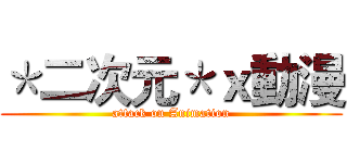 ＊二次元＊ｘ動漫 (attack on Animation)
