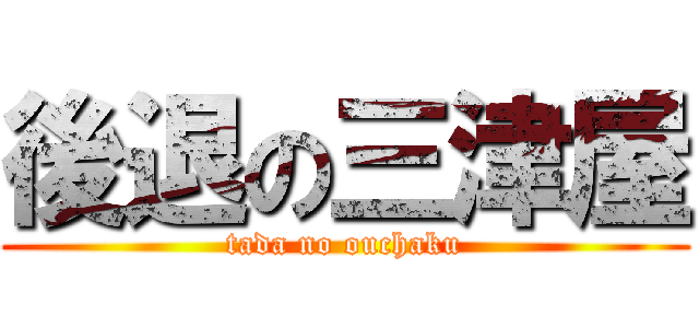 後退の三津屋 (tada no ouchaku)