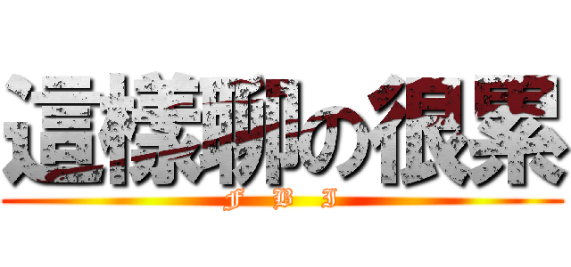 這樣聊の很累 (F   B   I)