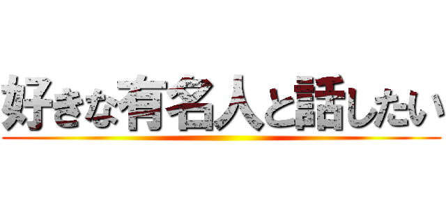 好きな有名人と話したい ()