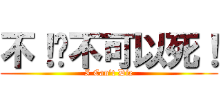 不！还不可以死！ (I Can\'t Die)