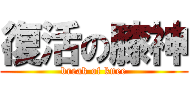 復活の膝神 (break of knee)