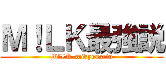 Ｍ！ＬＫ最強説 (M!LK saikyousetu)