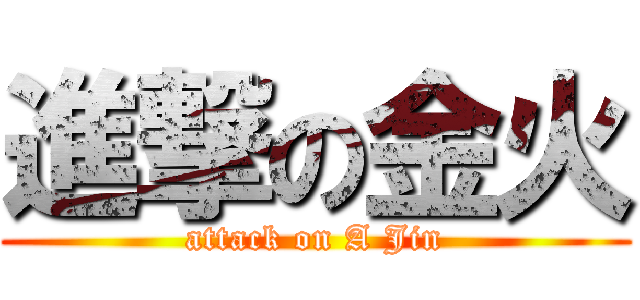 進撃の金火 (attack on A Jin)