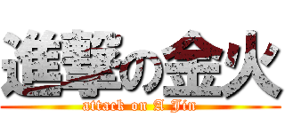 進撃の金火 (attack on A Jin)