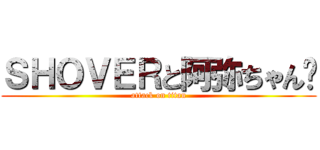 ＳＨＯＶＥＲと阿弥ちゃん♡ (attack on titan)