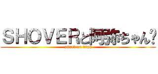 ＳＨＯＶＥＲと阿弥ちゃん♡ (attack on titan)