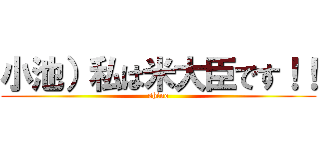 小池）私は米大臣です！！ (shine)