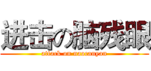 进击の脑残眼 (attack on naocanyan)