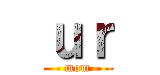 ｕｒ (mom)