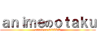 ａｎｉｍｅのｏｔａｋｕ (attack on OTAKU)
