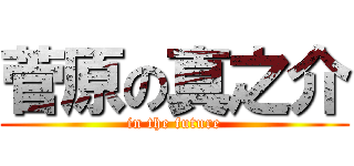 菅原の真之介 (in the future)