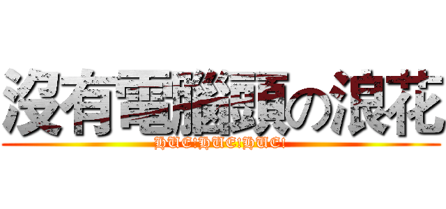 沒有電腦頭の浪花 (HUE!HUE!HUE!)