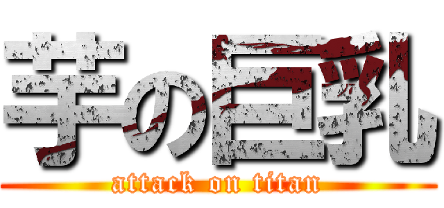 芋の巨乳 (attack on titan)