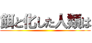 餌と化した人類は ()