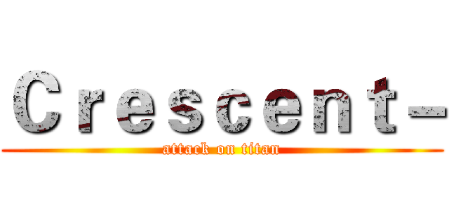 Ｃｒｅｓｃｅｎｔ－ (attack on titan)