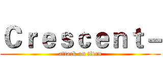 Ｃｒｅｓｃｅｎｔ－ (attack on titan)