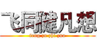 飞同健凡想 (feng zu zhi zuo)
