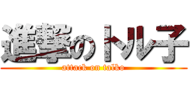 進撃のトル子 (attack on talko)