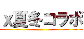 ｘ夏冬コラボ ()