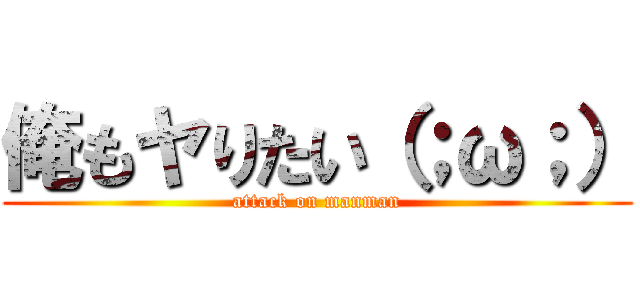 俺もヤりたい（；ω；） (attack on manman)