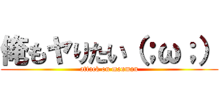 俺もヤりたい（；ω；） (attack on manman)