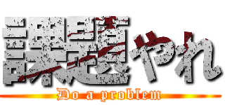 課題やれ (Do a problem)