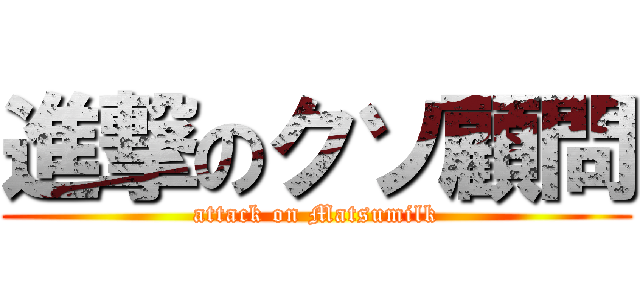 進撃のクソ顧問 (attack on Matsumilk)