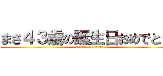 まさ４３歳の誕生日おめでとう！ (attack on titan)