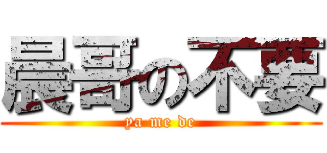 晨哥の不要 (ya me de)