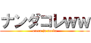 ナンダコレｗｗ (orera ja neeka)