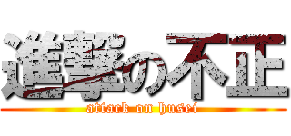 進撃の不正 (attack on husei)