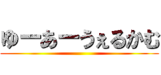 ゆーあーうぇるかむ ()