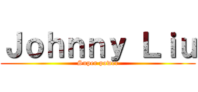 Ｊｏｈｎｎｙ Ｌｉｕ (Super power)