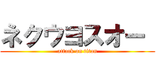 ネクウヨスオー  (attack on titan)
