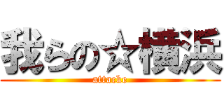 我らの☆横浜 (attacke)