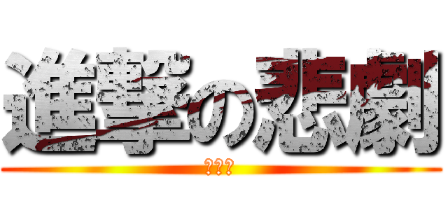 進撃の悲劇 (やめて)