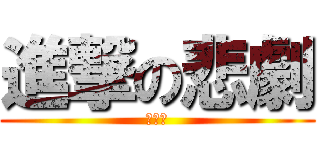 進撃の悲劇 (やめて)