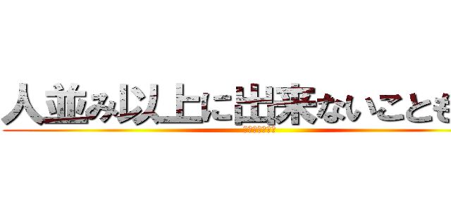 人並み以上に出来ないこともある (ａｈｏｅｒｅｎ)