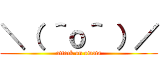 ＼（ ＾ｏ＾ ）／ (attack on owata)