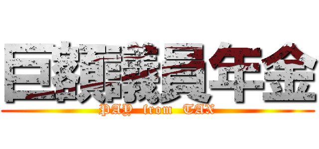 巨額議員年金 (PAY  from  TAX)