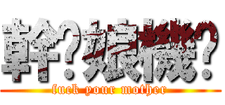 幹你娘機掰 (fuck your mother)
