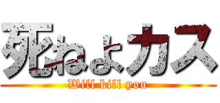 死ねよカス (Will kill you)