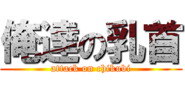 俺達の乳首 (attack on chikubi)