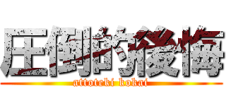 圧倒的後悔 (attoteki kokai)